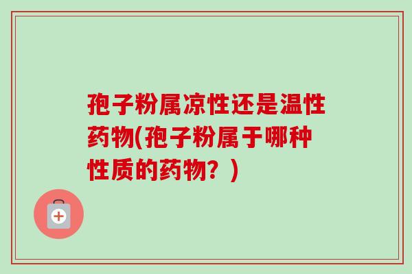 孢子粉属凉性还是温性(孢子粉属于哪种性质的?) 孢子粉属凉性还是温性(孢子粉属于哪种性质的?)
