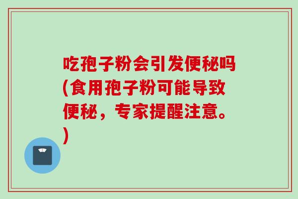 吃孢子粉会引发便秘吗(食用孢子粉可能导致便秘，专家提醒注意。)