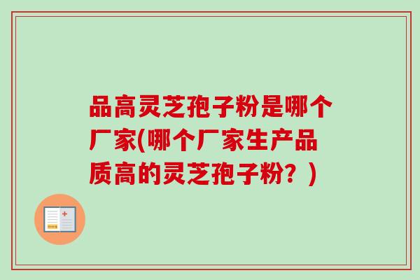 品高灵芝孢子粉是哪个厂家(哪个厂家生产品质高的灵芝孢子粉？)