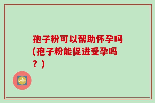 孢子粉可以帮助怀孕吗(孢子粉能促进受孕吗?) 孢子粉可以帮助怀孕吗(孢子粉能促进受孕吗?)