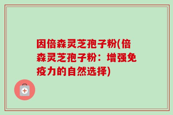 因倍森灵芝孢子粉(倍森灵芝孢子粉：增强免疫力的自然选择)