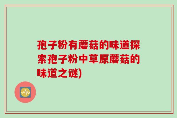 孢子粉有蘑菇的味道探索孢子粉中草原蘑菇的味道之谜)