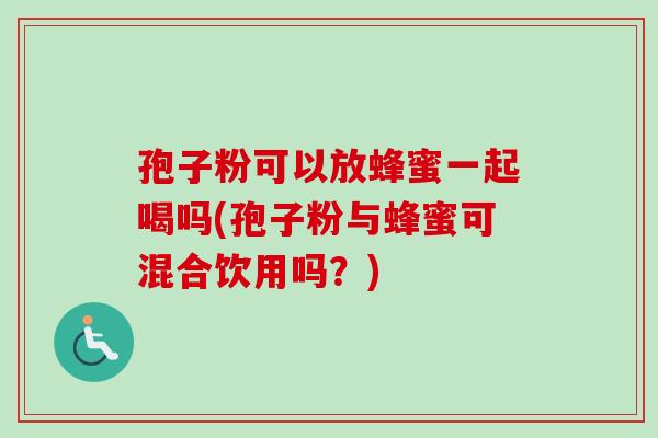孢子粉可以放蜂蜜一起喝吗(孢子粉与蜂蜜可混合饮用吗？)