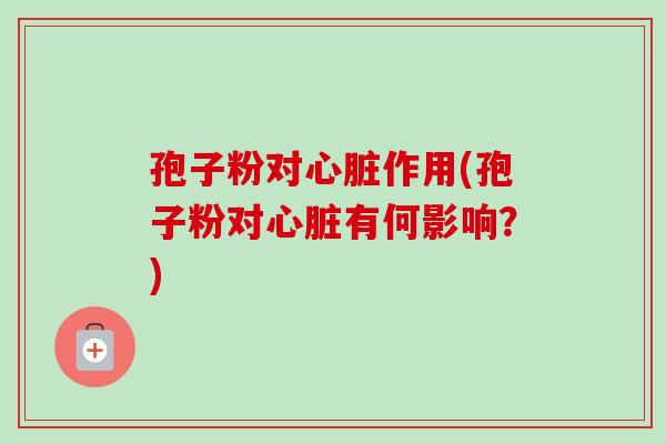 孢子粉对心脏作用(孢子粉对心脏有何影响？)