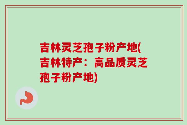 吉林灵芝孢子粉产地(吉林特产：高品质灵芝孢子粉产地)