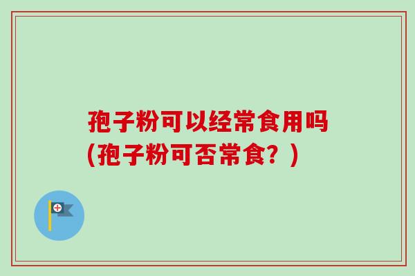 孢子粉可以经常食用吗(孢子粉可否常食？)