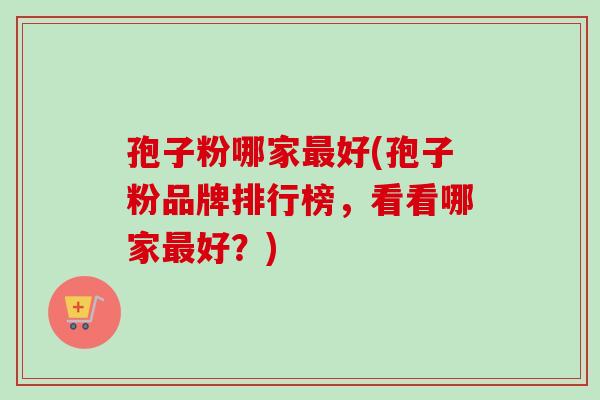 孢子粉哪家最好(孢子粉品牌排行榜，看看哪家最好？)