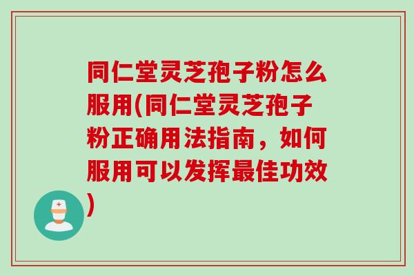 同仁堂灵芝孢子粉怎么服用(同仁堂灵芝孢子粉正确用法指南，如何服用可以发挥最佳功效)