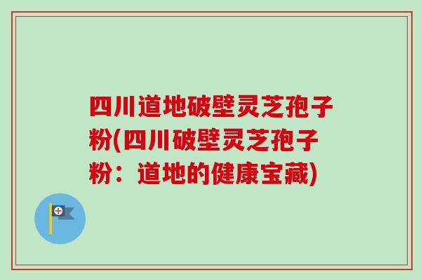 四川道地破壁灵芝孢子粉(四川破壁灵芝孢子粉：道地的健康宝藏)
