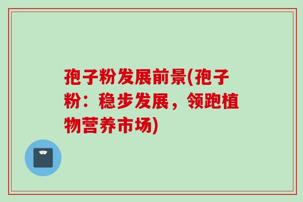 孢子粉发展前景(孢子粉：稳步发展，领跑植物营养市场)