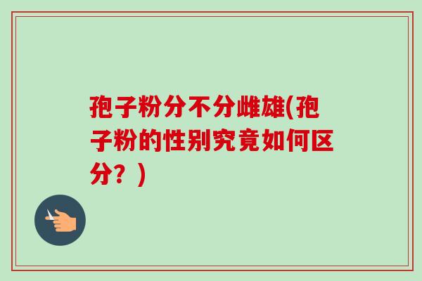 孢子粉分不分雌雄(孢子粉的性别究竟如何区分？)