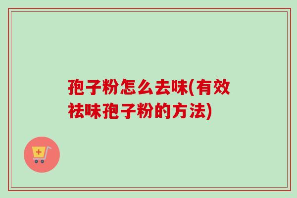 孢子粉怎么去味(有效祛味孢子粉的方法) 孢子粉怎么去味(有效祛味孢子粉的方法)