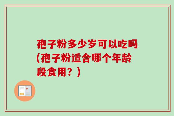 孢子粉多少岁可以吃吗(孢子粉适合哪个年龄段食用？)