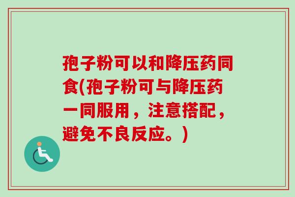 孢子粉可以和降压药同食(孢子粉可与降压药一同服用，注意搭配，避免不良反应。)