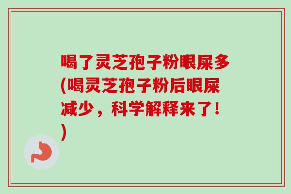 喝了灵芝孢子粉眼屎多(喝灵芝孢子粉后眼屎减少，科学解释来了！)
