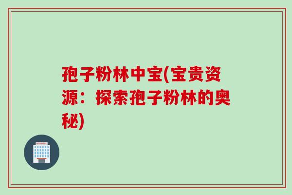 孢子粉林中宝(宝贵资源：探索孢子粉林的奥秘)