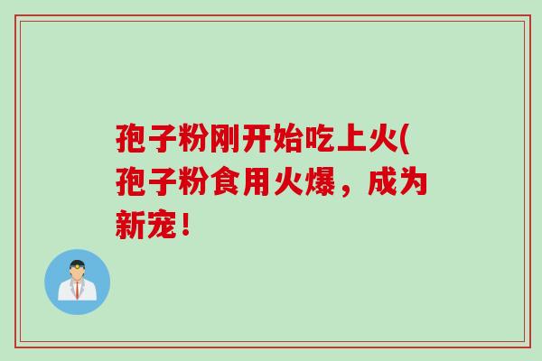 孢子粉刚开始吃上火(孢子粉食用火爆，成为新宠！
