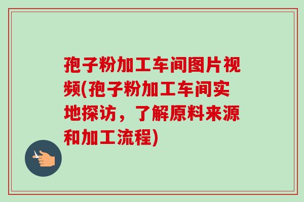 孢子粉加工车间图片视频(孢子粉加工车间实地探访，了解原料来源和加工流程)