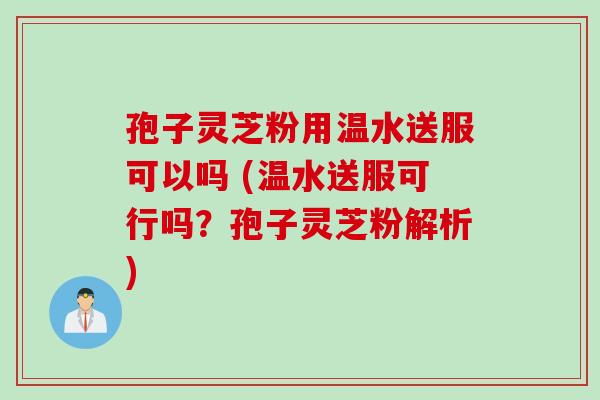 孢子灵芝粉用温水送服可以吗 (温水送服可行吗？孢子灵芝粉解析)