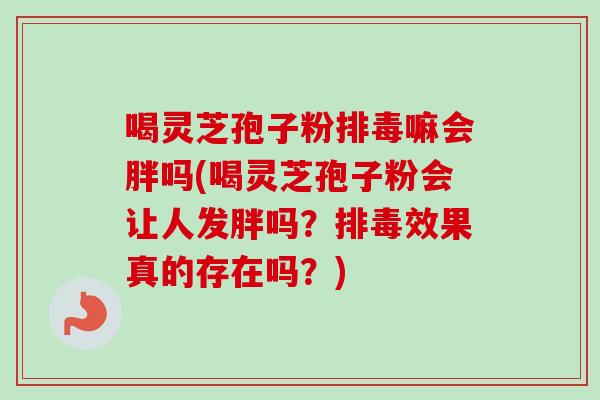 喝灵芝孢子粉排毒嘛会胖吗(喝灵芝孢子粉会让人发胖吗？排毒效果真的存在吗？)