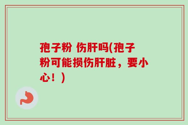 孢子粉 伤肝吗(孢子粉可能损伤肝脏，要小心！)
