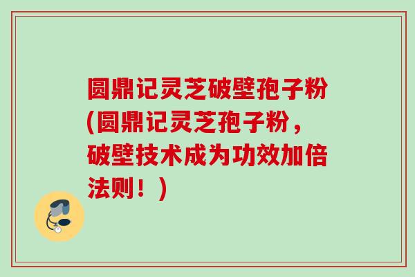 圆鼎记灵芝破壁孢子粉(圆鼎记灵芝孢子粉,破壁技术成为功效加倍法则!) 圆鼎记灵芝破壁孢子粉(圆鼎记灵芝孢子粉,破壁技术成为功效加倍法则!)