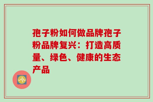 孢子粉如何做品牌孢子粉品牌复兴：打造高质量、绿色、健康的生态产品