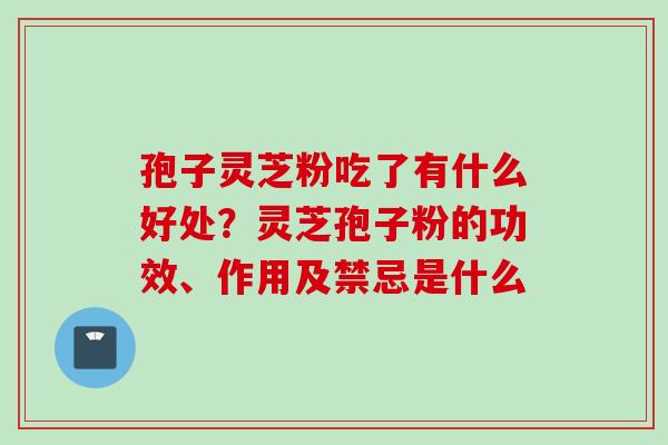 孢子灵芝粉吃了有什么好处？灵芝孢子粉的功效、作用及禁忌是什么