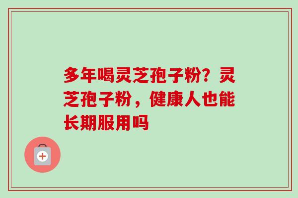 多年喝灵芝孢子粉？灵芝孢子粉，健康人也能长期服用吗