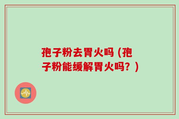 孢子粉去胃火吗 (孢子粉能缓解胃火吗？)