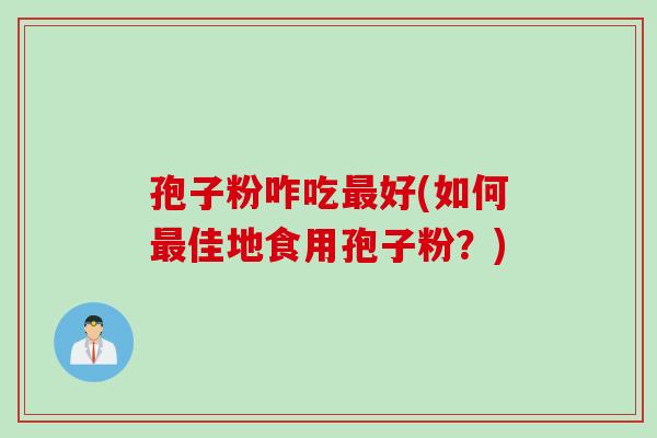 孢子粉咋吃最好(如何最佳地食用孢子粉？)
