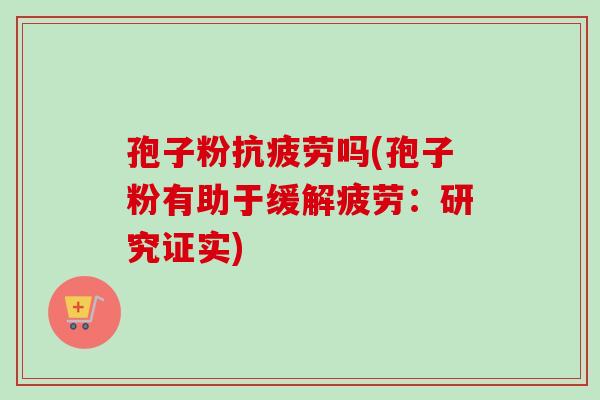 孢子粉抗疲劳吗(孢子粉有助于缓解疲劳：研究证实)
