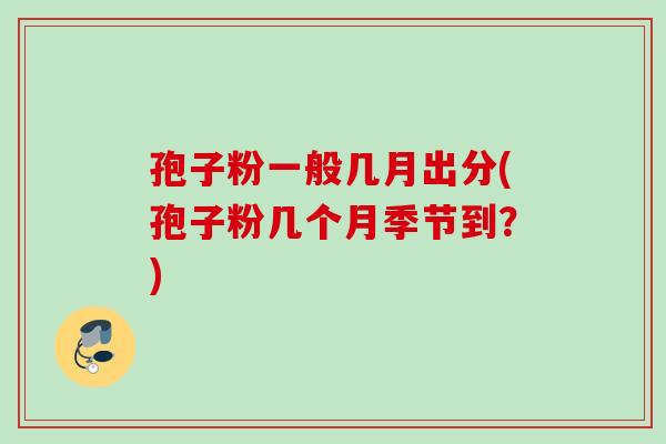 孢子粉一般几月出分(孢子粉几个月季节到？)