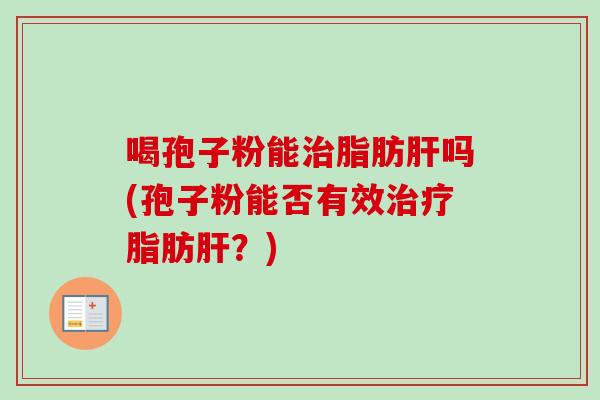 喝孢子粉能治脂肪肝吗(孢子粉能否有效治疗脂肪肝？)