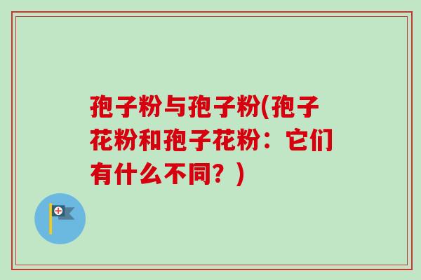 孢子粉与孢子粉(孢子花粉和孢子花粉:它们有什么不同?) 孢子粉与孢子粉(孢子花粉和孢子花粉:它们有什么不同?)