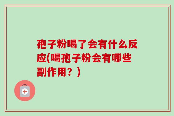 孢子粉喝了会有什么反应(喝孢子粉会有哪些副作用？)