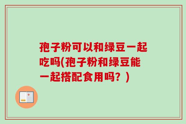 孢子粉可以和绿豆一起吃吗(孢子粉和绿豆能一起搭配食用吗？)