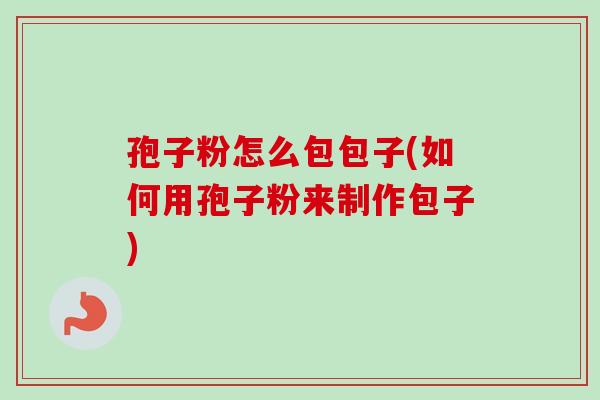 孢子粉怎么包包子(如何用孢子粉来制作包子)