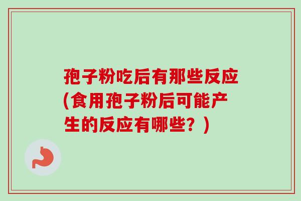 孢子粉吃后有那些反应(食用孢子粉后可能产生的反应有哪些？)