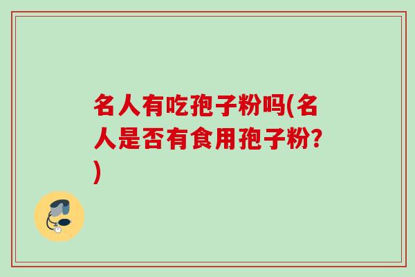 名人有吃孢子粉吗(名人是否有食用孢子粉？)