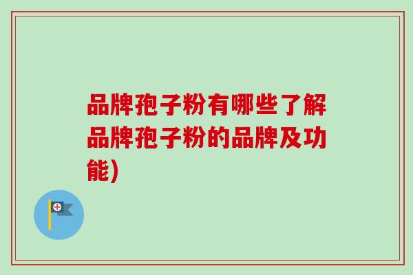 品牌孢子粉有哪些了解品牌孢子粉的品牌及功能)