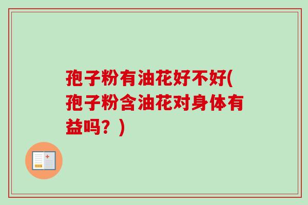 孢子粉有油花好不好(孢子粉含油花对身体有益吗？)