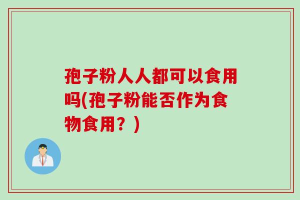 孢子粉人人都可以食用吗(孢子粉能否作为食物食用?) 孢子粉人人都可以食用吗(孢子粉能否作为食物食用?)