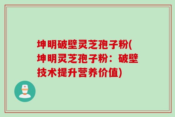 坤明破壁灵芝孢子粉(坤明灵芝孢子粉：破壁技术提升营养价值)