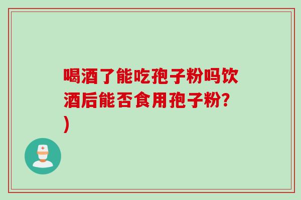 喝酒了能吃孢子粉吗饮酒后能否食用孢子粉？)