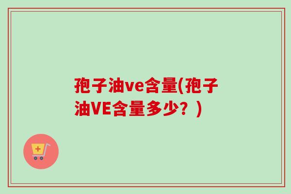 孢子油ve含量(孢子油VE含量多少？)