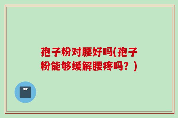 孢子粉对腰好吗(孢子粉能够缓解腰疼吗？)