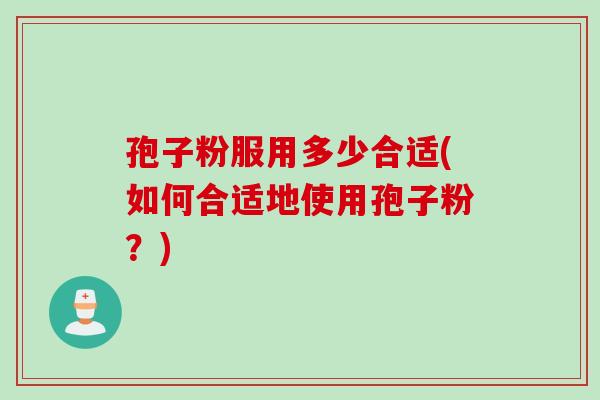 孢子粉服用多少合适(如何合适地使用孢子粉？)