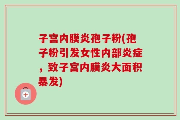 子宫内膜炎孢子粉(孢子粉引发女性内部,致子宫内膜炎大面积暴发) 子宫内膜炎孢子粉(孢子粉引发女性内部,致子宫内膜炎大面积暴发)