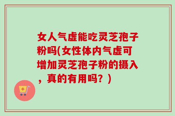 女人气虚能吃灵芝孢子粉吗(女性体内气虚可增加灵芝孢子粉的摄入，真的有用吗？)